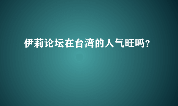 伊莉论坛在台湾的人气旺吗？