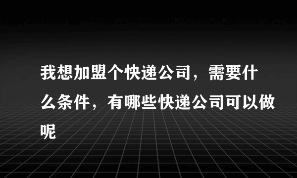 我想加盟个快递公司，需要什么条件，有哪些快递公司可以做呢