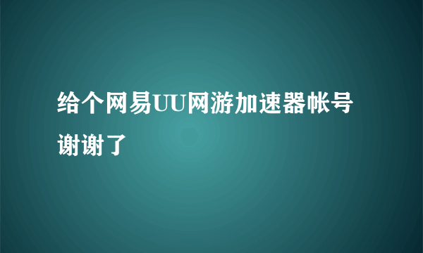 给个网易UU网游加速器帐号 谢谢了