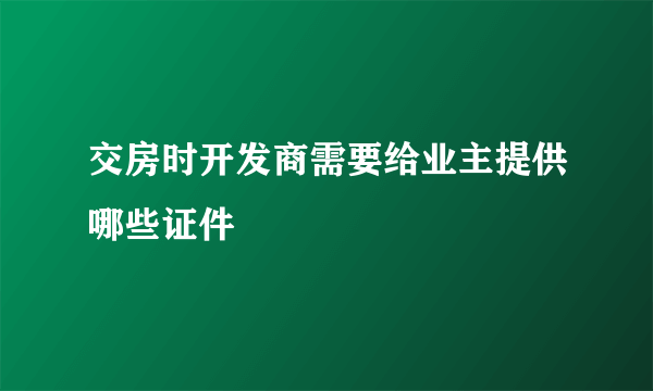 交房时开发商需要给业主提供哪些证件