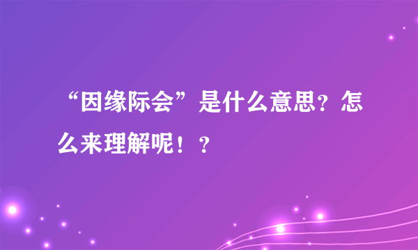 “因缘际会”是什么意思？怎么来理解呢！？