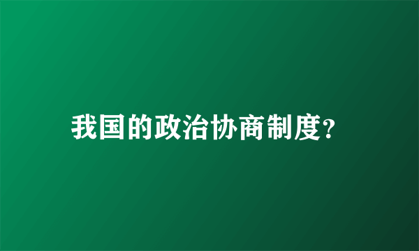 我国的政治协商制度？