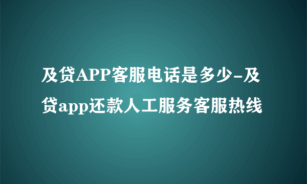 及贷APP客服电话是多少-及贷app还款人工服务客服热线