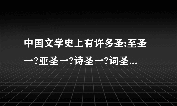 中国文学史上有许多圣:至圣一?亚圣一?诗圣一?词圣一?文圣一?七绝圣手一?