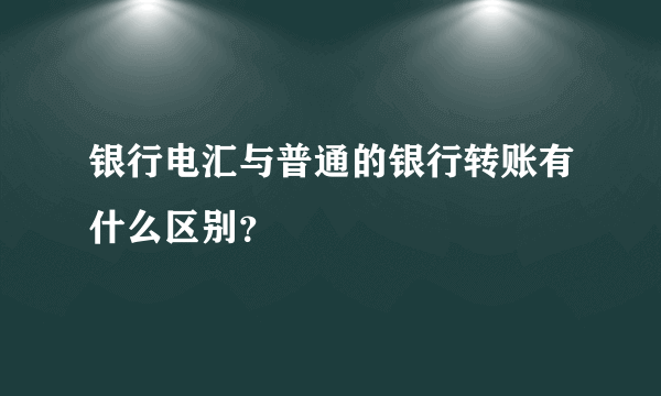 银行电汇与普通的银行转账有什么区别？