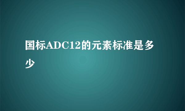 国标ADC12的元素标准是多少