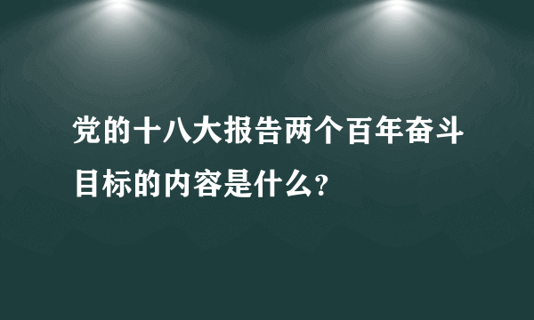 党的十八大报告两个百年奋斗目标的内容是什么？