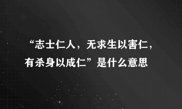 “志士仁人，无求生以害仁，有杀身以成仁”是什么意思