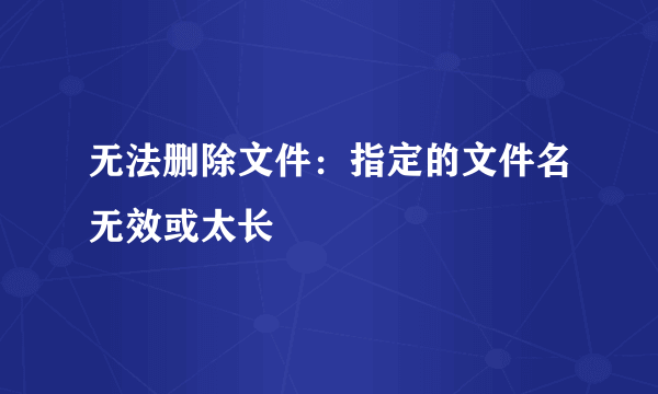 无法删除文件：指定的文件名无效或太长