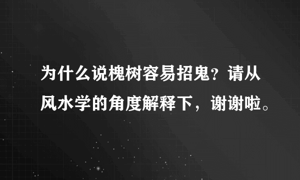 为什么说槐树容易招鬼？请从风水学的角度解释下，谢谢啦。