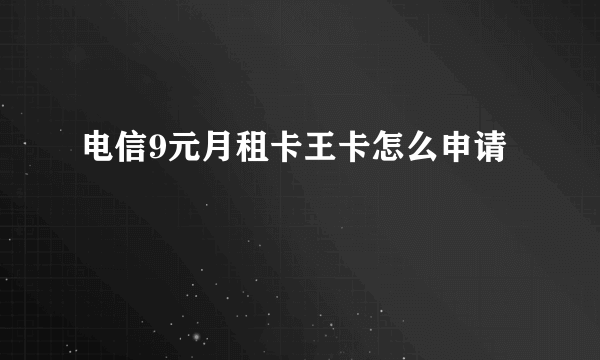 电信9元月租卡王卡怎么申请