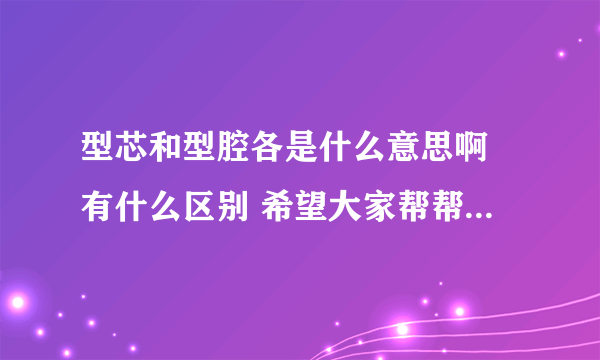 型芯和型腔各是什么意思啊 有什么区别 希望大家帮帮忙 在此谢谢各位了