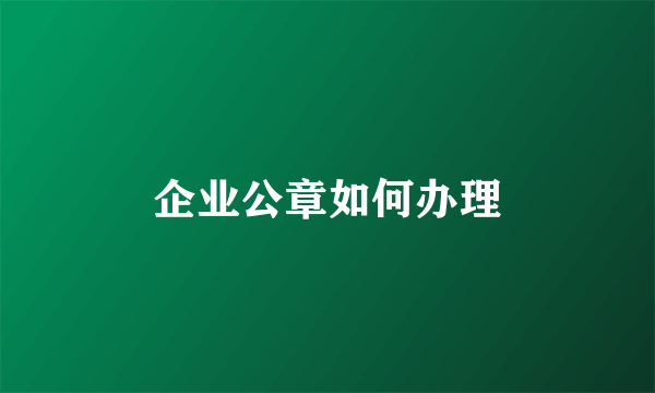 企业公章如何办理