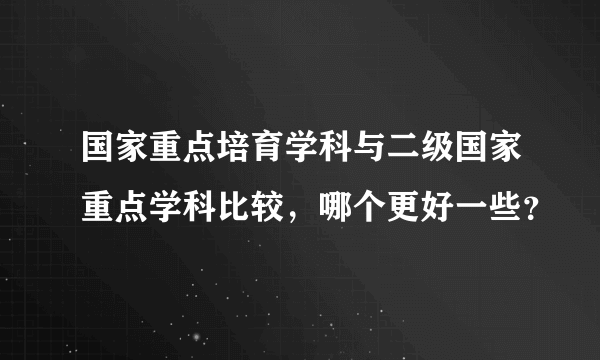 国家重点培育学科与二级国家重点学科比较，哪个更好一些？