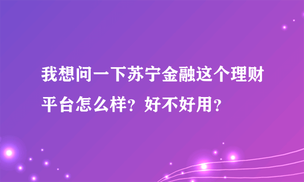 我想问一下苏宁金融这个理财平台怎么样？好不好用？