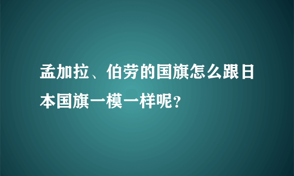 孟加拉、伯劳的国旗怎么跟日本国旗一模一样呢？