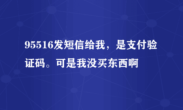 95516发短信给我，是支付验证码。可是我没买东西啊