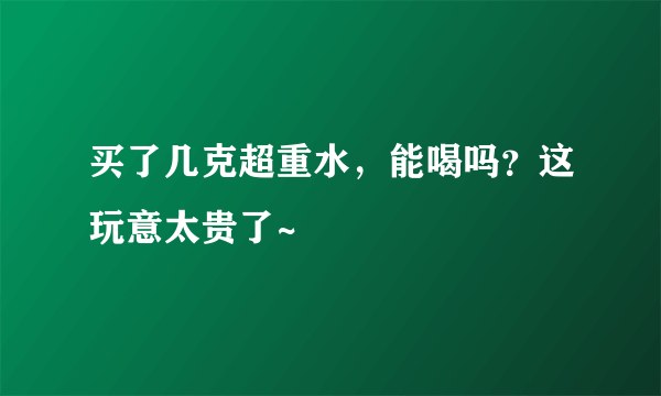 买了几克超重水，能喝吗？这玩意太贵了~