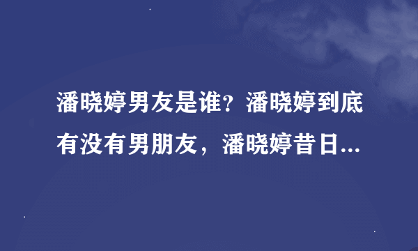 潘晓婷男友是谁？潘晓婷到底有没有男朋友，潘晓婷昔日男是谁，潘晓婷教你打台球