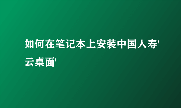 如何在笔记本上安装中国人寿'云桌面'