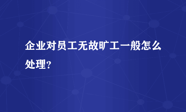 企业对员工无故旷工一般怎么处理？