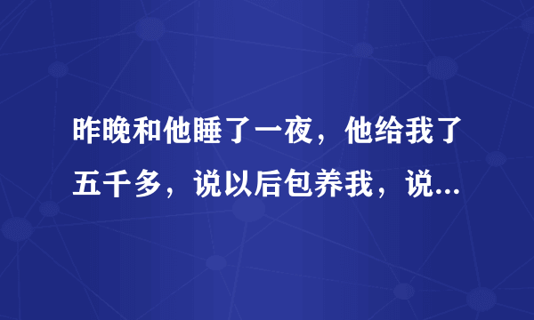 昨晚和他睡了一夜，他给我了五千多，说以后包养我，说如果我要是不理他了，就等着。我现在来家了。请问？