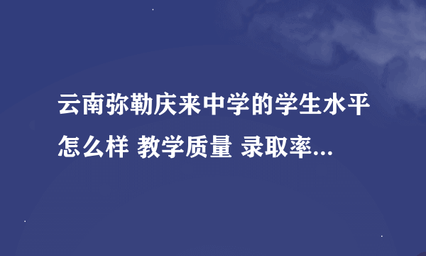 云南弥勒庆来中学的学生水平怎么样 教学质量 录取率怎么样 （高…