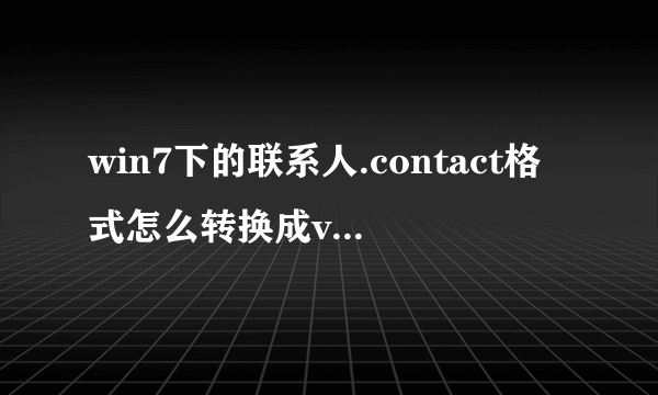 win7下的联系人.contact格式怎么转换成vcard或csv格式