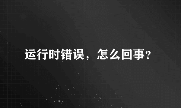 运行时错误，怎么回事？