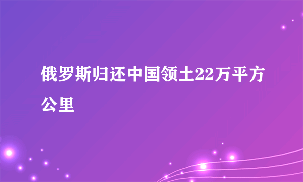 俄罗斯归还中国领土22万平方公里