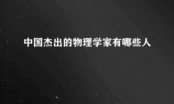 中国杰出的物理学家有哪些人