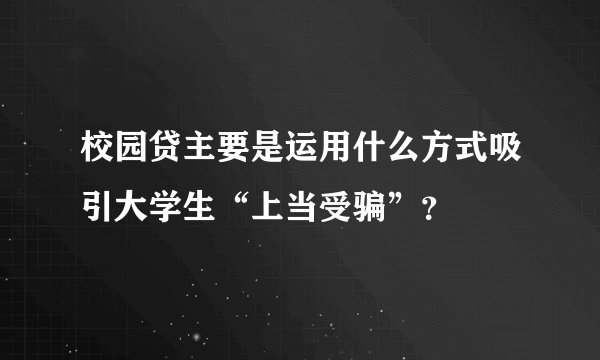 校园贷主要是运用什么方式吸引大学生“上当受骗”？