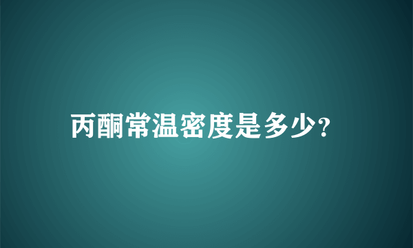 丙酮常温密度是多少？