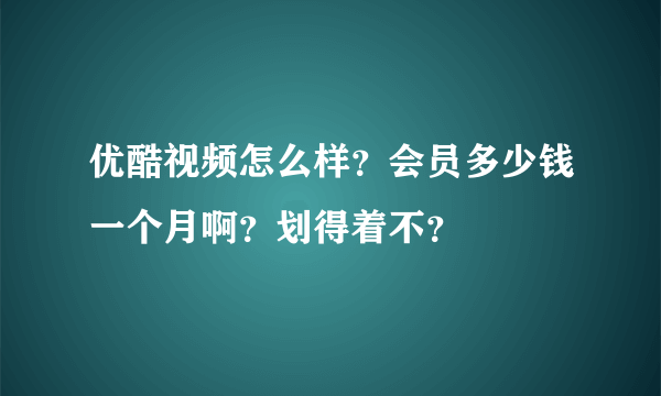 优酷视频怎么样？会员多少钱一个月啊？划得着不？