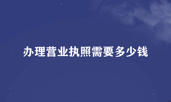 办理营业执照需要多少钱