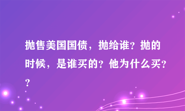 抛售美国国债，抛给谁？抛的时候，是谁买的？他为什么买？？