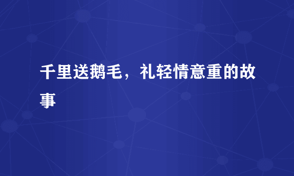 千里送鹅毛，礼轻情意重的故事