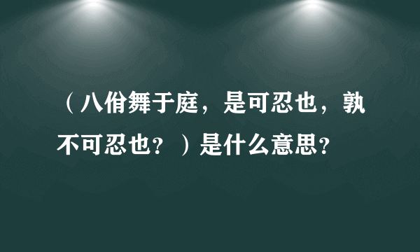 （八佾舞于庭，是可忍也，孰不可忍也？）是什么意思？