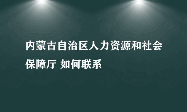 内蒙古自治区人力资源和社会保障厅 如何联系