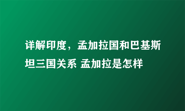 详解印度，孟加拉国和巴基斯坦三国关系 孟加拉是怎样