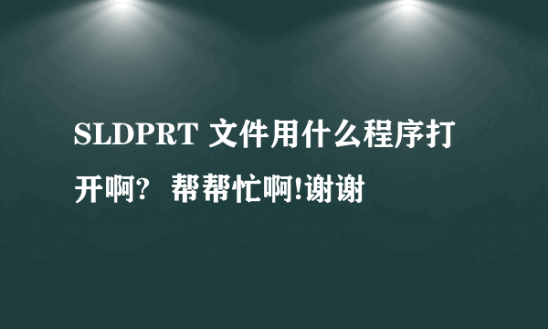 SLDPRT 文件用什么程序打开啊?  帮帮忙啊!谢谢