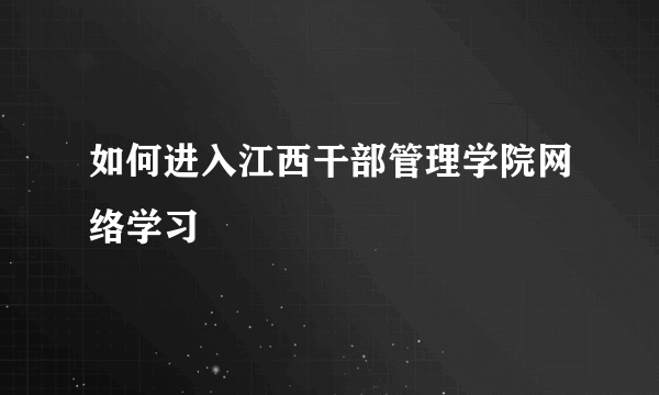 如何进入江西干部管理学院网络学习