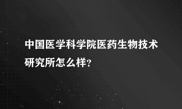 中国医学科学院医药生物技术研究所怎么样？