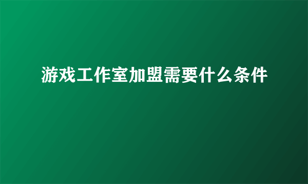 游戏工作室加盟需要什么条件