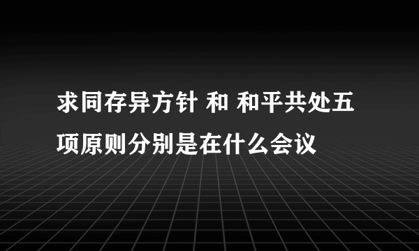 求同存异方针 和 和平共处五项原则分别是在什么会议