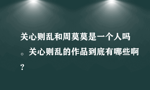 关心则乱和周莫莫是一个人吗。关心则乱的作品到底有哪些啊？