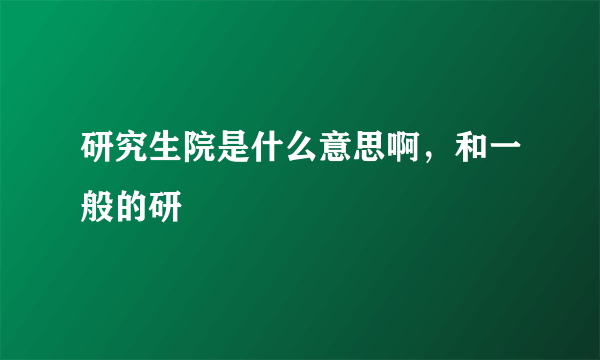 研究生院是什么意思啊，和一般的研