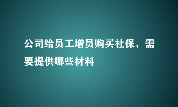 公司给员工增员购买社保，需要提供哪些材料