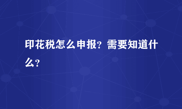 印花税怎么申报？需要知道什么？