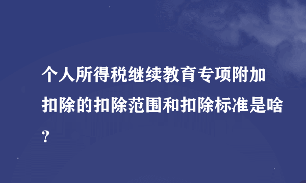 个人所得税继续教育专项附加扣除的扣除范围和扣除标准是啥？